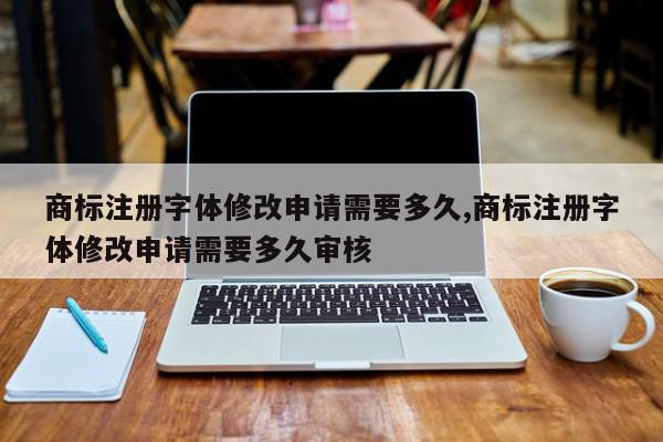商标注册字体修改申请需要多久,商标注册字体修改申请需要多久审核