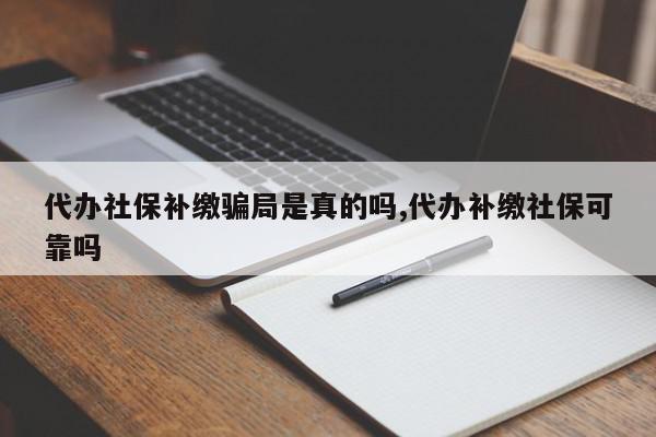 代办社保补缴骗局是真的吗,代办补缴社保可靠吗