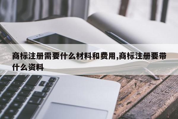 商标注册需要什么材料和费用,商标注册要带什么资料