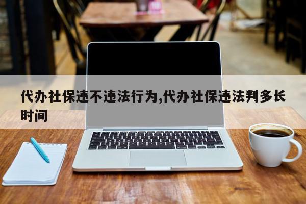 代办社保违不违法行为,代办社保违法判多长时间